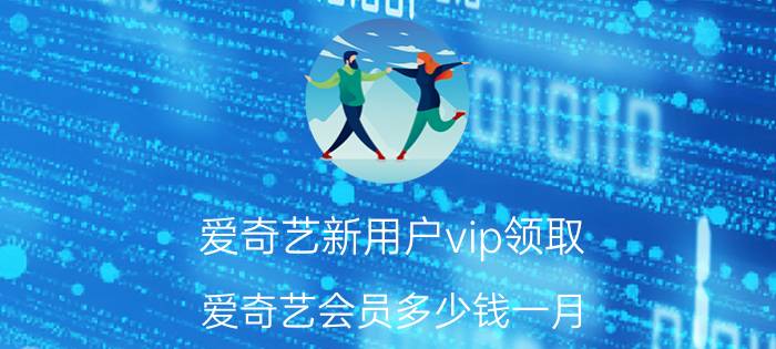 爱奇艺新用户vip领取 爱奇艺会员多少钱一月？